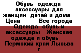 Обувь, одежда, аксессуары для женщин, детей и дома › Цена ­ 100 - Все города Одежда, обувь и аксессуары » Женская одежда и обувь   . Пермский край,Лысьва г.